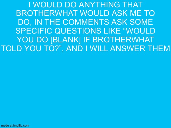 I would do anything that brotherwhat would ask me to do, in the comments ask some specific questions like “would you do [blank] if brotherwhat told you to?”, and I will answer them | made w/ Imgflip meme maker