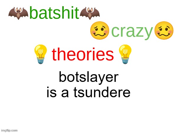 batshit crazy theories | botslayer is a tsundere | image tagged in batshit crazy theories | made w/ Imgflip meme maker