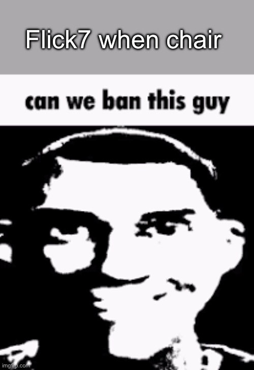 Can we ban this guy | Flick7 when chair | image tagged in can we ban this guy,flick7 | made w/ Imgflip meme maker