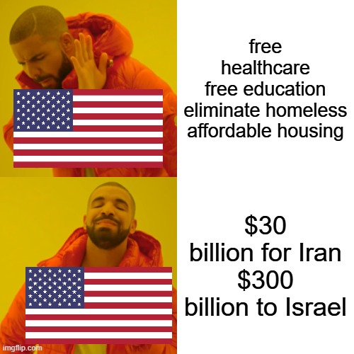 money | free healthcare
free education
eliminate homeless
affordable housing; $30 billion for Iran
$300 billion to Israel | image tagged in memes,drake hotline bling | made w/ Imgflip meme maker