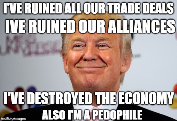 Pedo-Failure | i'VE RUINED ALL OUR TRADE DEALS; iVE RUINED OUR ALLIANCES; i'VE DESTROYED THE ECONOMY; aLSO i'M A PEDOPHILE | image tagged in donald trump approves,pedo,retard,maga,suckers | made w/ Imgflip meme maker