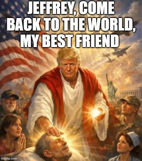 Just what the world needs now, Trump jesus | Jeffrey, come back to the world, my best friend | image tagged in trump jesus | made w/ Imgflip meme maker