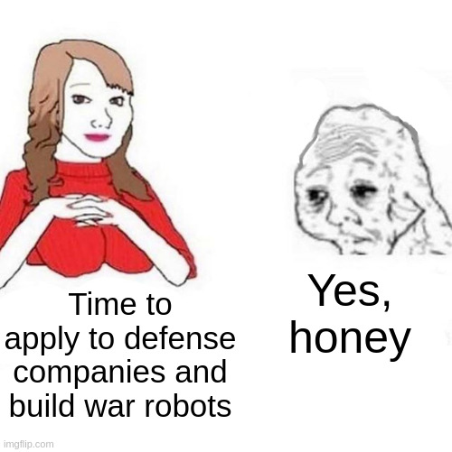 war robots | Yes, honey; Time to apply to defense companies and build war robots | image tagged in yes honey | made w/ Imgflip meme maker