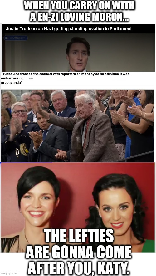 Don't carry on with Trudeau, when Rubby Rose is after you. https://imgflip.com/i/apbusy andhttps://imgflip.com/i/apbvmi | When you carry on with a en-zi loving moron... the lefties are gonna come after you, katy. | image tagged in justin trudeau,moron,katy perry,leftists,memes,funny | made w/ Imgflip meme maker