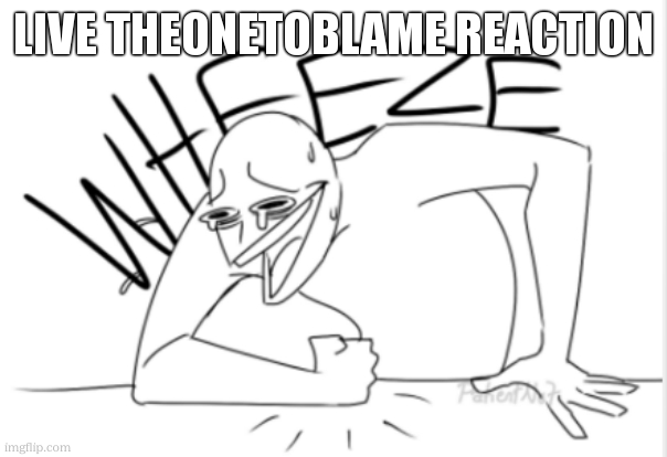 live Theonetoblame reaction | image tagged in wheeze | made w/ Imgflip meme maker