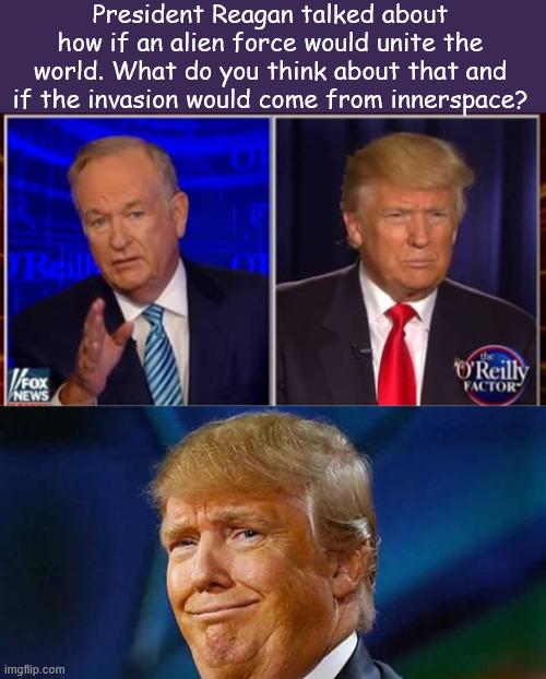 Trump Spaced Out | President Reagan talked about how if an alien force would unite the world. What do you think about that and if the invasion would come from innerspace? | image tagged in trump spaced out,the poorly educated leading the poorly naive  and ignorant,bill o'reilly,false profit | made w/ Imgflip meme maker