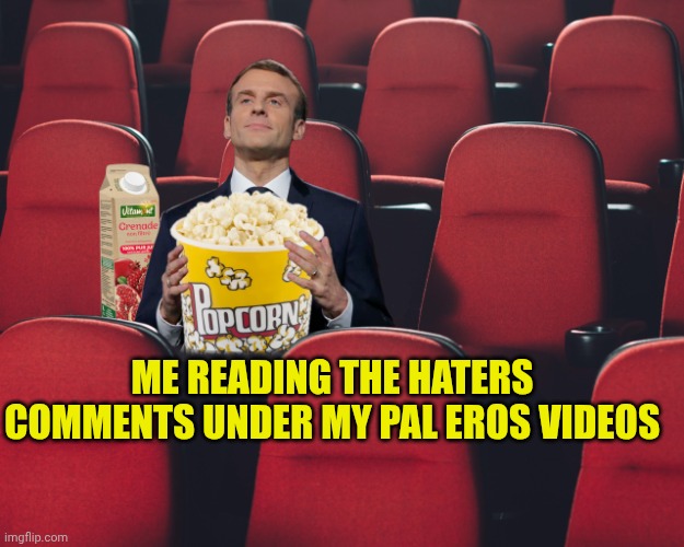 Macron in Theater with Pop-Corn | Me reading the haters comments under my pal Eros videos | image tagged in macron in theater with pop-corn | made w/ Imgflip meme maker