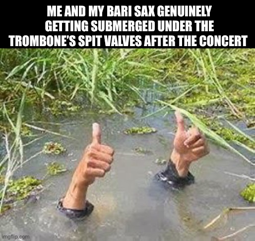 Just finished my spring concert yesterday :D | Me and my Bari sax genuinely getting submerged under the trombone’s spit valves after the concert | image tagged in flooding thumbs up,memes,band | made w/ Imgflip meme maker