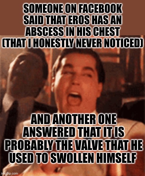 Lol, people are cruel | Someone on Facebook said that Eros has an abscess in his chest (that i honestly never noticed); And another one answered that it is probably the valve that he used to swollen himself | image tagged in hard laughing | made w/ Imgflip meme maker
