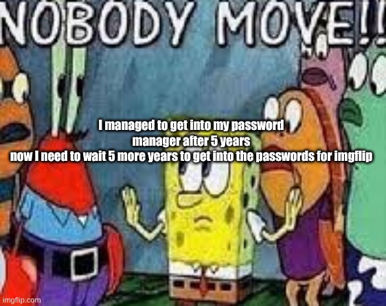 NOBODY MOVE!! | I managed to get into my password manager after 5 years
now I need to wait 5 more years to get into the passwords for imgflip | image tagged in nobody move | made w/ Imgflip meme maker