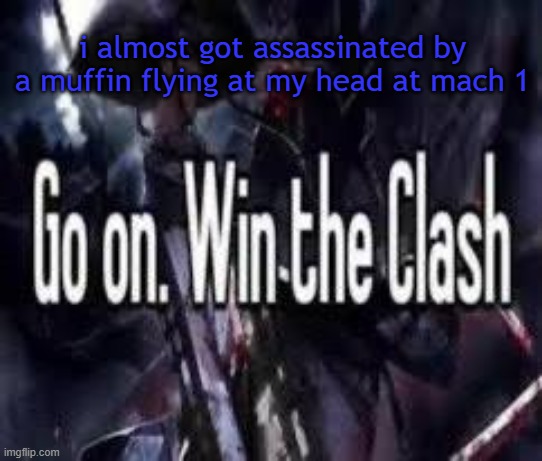 . | i almost got assassinated by a muffin flying at my head at mach 1 | image tagged in go on win the clash | made w/ Imgflip meme maker