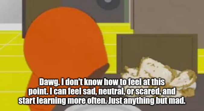 I can't seem to get shit when it comes to relationships | Dawg. I don't know how to feel at this point. I can feel sad, neutral, or scared, and start learning more often. Just anything but mad. | image tagged in kenny crying over skinned fried chicken | made w/ Imgflip meme maker