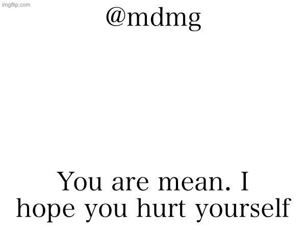 I again don’t fucking care if this breaks the stream rules but I’m not ban appealing anyway | @mdmg; You are mean. I hope you hurt yourself | made w/ Imgflip meme maker
