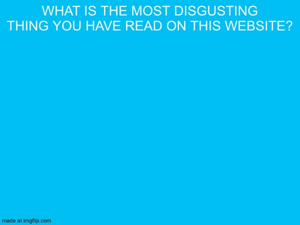 What is the most disgusting thing you have read on this website? | made w/ Imgflip meme maker