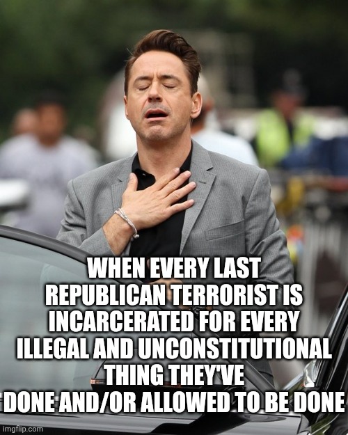 Everything Changes ... Thank The Gods | When EVERY LAST Republican terrorist is incarcerated for every illegal and unconstitutional thing they've done and/or allowed to be done | image tagged in relief,memes,the great awakening,karma,impeach trump,lock him up | made w/ Imgflip meme maker