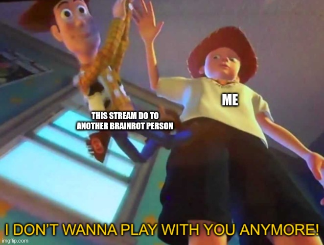 I don’t wanna play with you anymore! | me; this stream do to another brainrot person | image tagged in i don t wanna play with you anymore | made w/ Imgflip meme maker