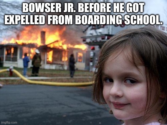Boarding School? More Like Boring School! | Bowser Jr. before he got expelled from Boarding School. | image tagged in memes,disaster girl,super mario,bowser jr,super mario galaxy movie | made w/ Imgflip meme maker