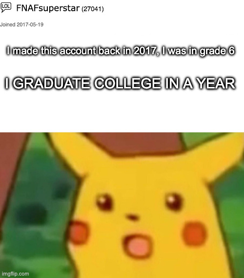 Not a meme but its been a long while sooo | I made this account back in 2017, I was in grade 6; I GRADUATE COLLEGE IN A YEAR | image tagged in memes,surprised pikachu | made w/ Imgflip meme maker
