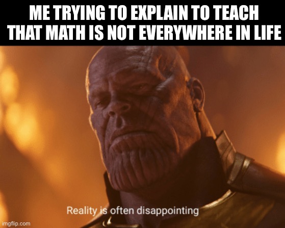 Teach it doesn’t work that way | Me trying to explain to teach that math is not everywhere in life | image tagged in reality is often dissapointing,memes,school | made w/ Imgflip meme maker