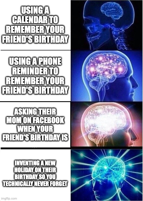 Expanding Brain | Using a calendar to remember your friend's birthday; Using a phone reminder to remember your friend's birthday; Asking their mom on Facebook when your friend's birthday is; Inventing a new holiday on their birthday so you technically never forget | image tagged in memes,expanding brain | made w/ Imgflip meme maker