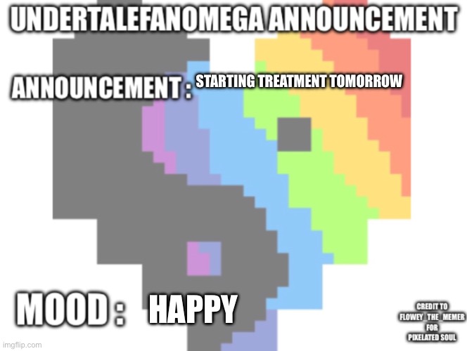 UndertaleFanOmega’s Announcement Template *With Credit’s* | Starting treatment tomorrow; happy | image tagged in undertalefanomega s announcement template with credit s | made w/ Imgflip meme maker