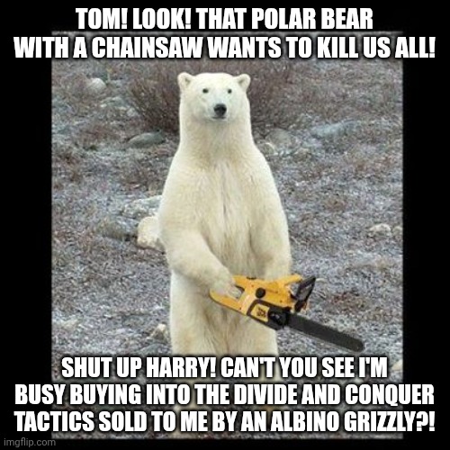 I overcame clinical depression, I bested Kiwi farms, but in the end, the stupidity of my fellow man was too much to bear | Tom! Look! That polar bear with a chainsaw wants to kill us all! Shut up harry! Can't you see I'm busy buying into the divide and conquer tactics sold to me by an albino grizzly?! | image tagged in memes,chainsaw bear | made w/ Imgflip meme maker