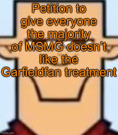 Sped Tyler | Petition to give everyone the majority of MSMG doesn’t like the Garfieldfan treatment | image tagged in sped tyler | made w/ Imgflip meme maker