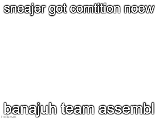 hehe sneajr | sneajer got comtition noew; banajuh team assembl | image tagged in memes,sneajr | made w/ Imgflip meme maker