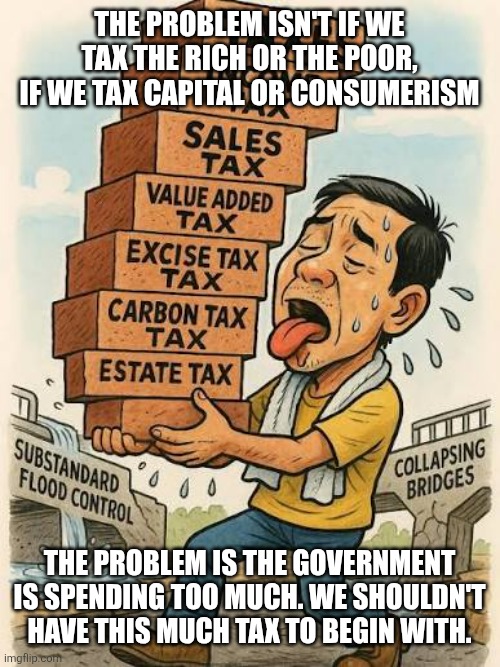 The problem isn't if we tax the rich or the poor,
 if we tax capital or consumerism; The problem is the government is spending too much. We shouldn't have this much tax to begin with. | image tagged in images 21 jpeg | made w/ Imgflip meme maker