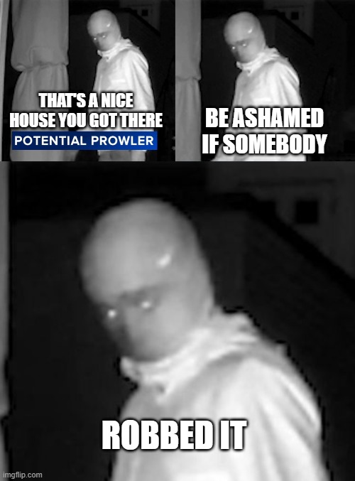 Prowler | That's a nice house you got there; Be ashamed if somebody; robbed it | image tagged in funny,memes | made w/ Imgflip meme maker