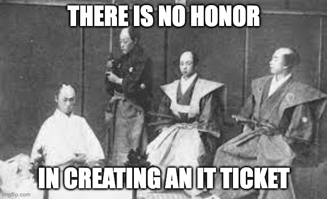 No Honor in IT Tickets | THere is no honor; in creating an It ticket | image tagged in seppuku,remix | made w/ Imgflip meme maker