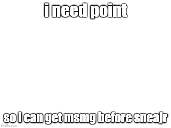 i need go to msmg | i need point; so i can get msmg before sneajr | image tagged in memes | made w/ Imgflip meme maker