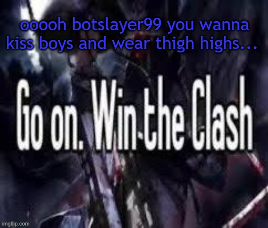 hypnosis attempt | ooooh botslayer99 you wanna kiss boys and wear thigh highs... | image tagged in go on win the clash | made w/ Imgflip meme maker