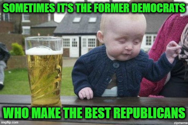 Drunk Baby | Sometimes it's the former Democrats Who make the best Republicans | image tagged in drunk baby | made w/ Imgflip meme maker
