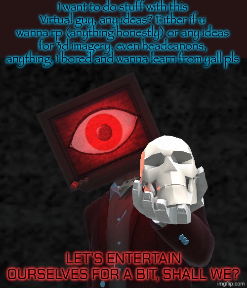 Willing to any ideas or roleplay, anything man im bored and outta ideas | I want to do stuff with this Virtual guy, any ideas? Either if u wanna rp (anything honestly) or any ideas for 3d imagery, even headcanons, anything, I bored and wanna learn from yall pls; Let’s entertain ourselves for a bit, shall we? | made w/ Imgflip meme maker