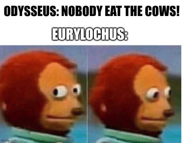 Eurylochus... | Odysseus: Nobody eat the cows! Eurylochus: | image tagged in blank white template,feel guilty | made w/ Imgflip meme maker