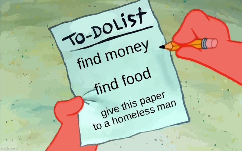 patrick to do list actually blank | find money; find food; give this paper to a homeless man | image tagged in patrick to do list actually blank | made w/ Imgflip meme maker