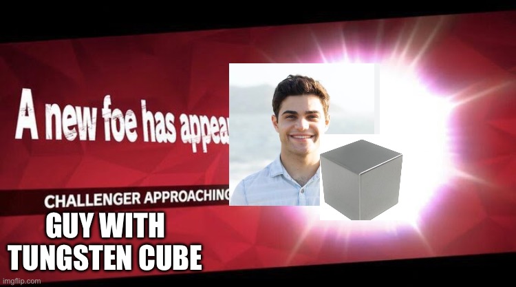 Hey y’all make a fan on backstory for this guy with a tungsten cube ( all discrimitory will be downvoted ) | Guy with tungsten cube | image tagged in i new challenger approahes | made w/ Imgflip meme maker