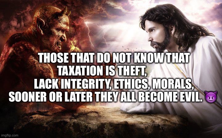 Jesus and Satan arm wrestling | Those that do not know that taxation is theft,            lack integrity, ethics, morals, sooner or later they all become evil. 😈 | image tagged in jesus and satan arm wrestling | made w/ Imgflip meme maker