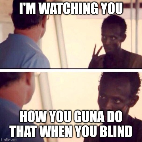 hehehehehehe | I'm watching you; how you guna do that when you blind | image tagged in memes,captain phillips - i'm the captain now | made w/ Imgflip meme maker