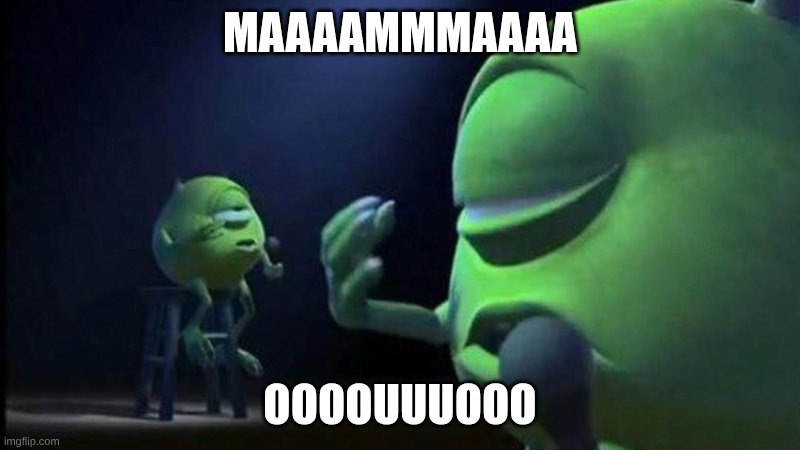 MAAAAMMMAAAA | MAAAAMMMAAAA; OOOOUUUOOO | image tagged in mike wazowski singing | made w/ Imgflip meme maker