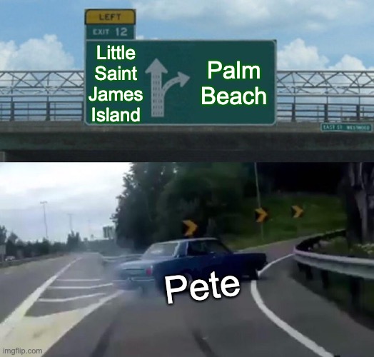 Palm Beach Pete is something out of this universe | Palm Beach; Little Saint James Island; Pete | image tagged in memes,left exit 12 off ramp | made w/ Imgflip meme maker