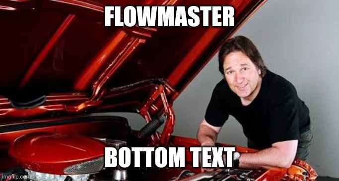 Flowmaster; Bottom text | made w/ Imgflip meme maker