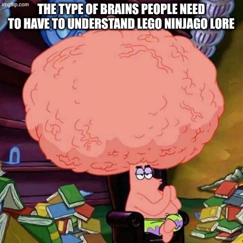 patrick star big brains | the type of brains people need to have to understand lego Ninjago lore | image tagged in patrick star big brains | made w/ Imgflip meme maker
