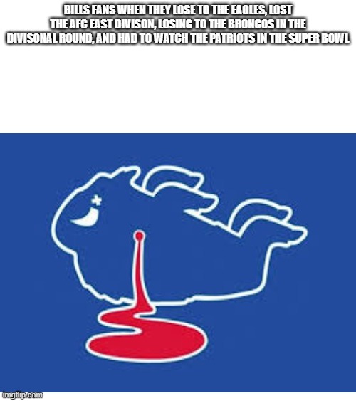 If you are a buffalo bills fan, I felt bad for you | Bills fans when they lose to the eagles, lost the AFC East divison, losing to the broncos in the divisonal round, and had to watch the patriots in the super bowl | image tagged in buffalo bills | made w/ Imgflip meme maker