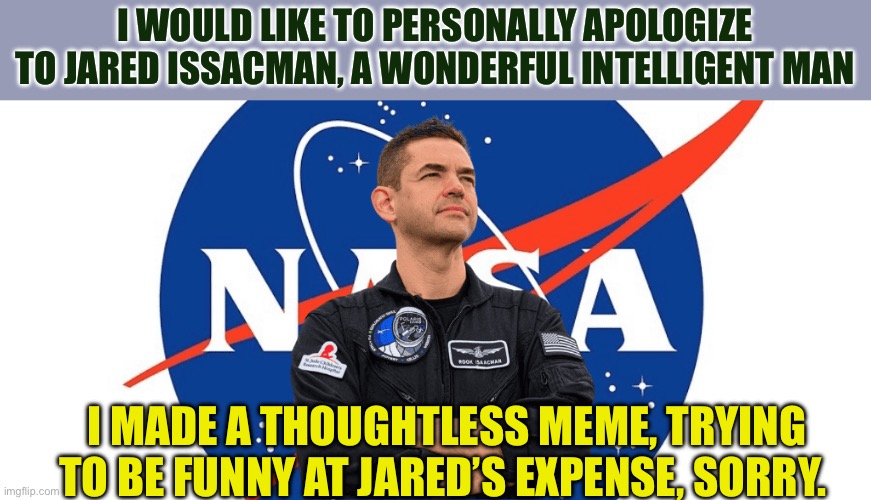 I hope to be inspired by Jared’s philanthropic sacrifice. | I would like to personally apologize to Jared Issacman, a wonderful intelligent man; I made a thoughtless meme, trying to be funny at Jared’s expense, sorry. | image tagged in gifs,i'm sorry,nasa,giving | made w/ Imgflip meme maker