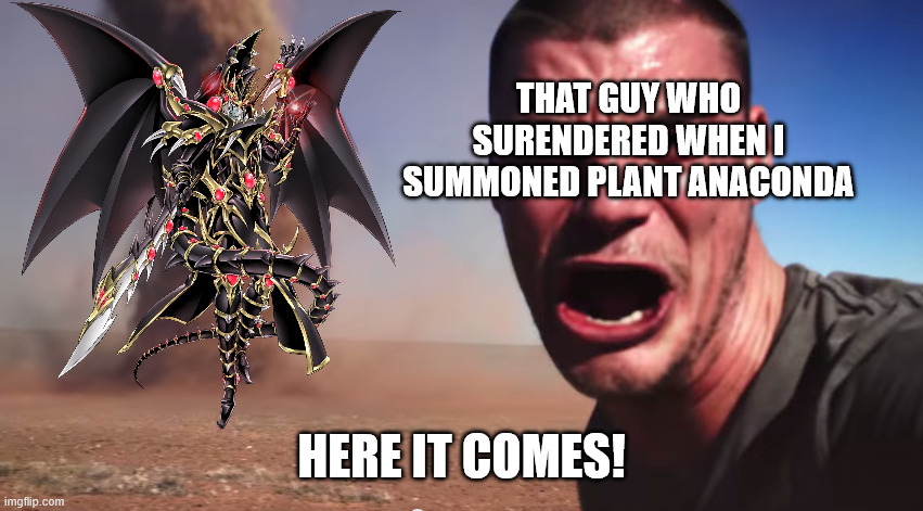 Here it comes | that guy who surendered when i summoned plant anaconda; here it comes! | image tagged in here it comes | made w/ Imgflip meme maker