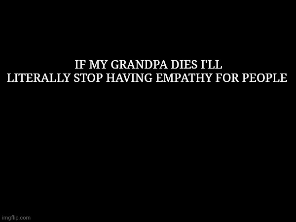 It's already since 2022 that I have issues feeling empathy. If this happens my empathy will die forever | If my grandpa dies i'll literally stop having empathy for people | made w/ Imgflip meme maker