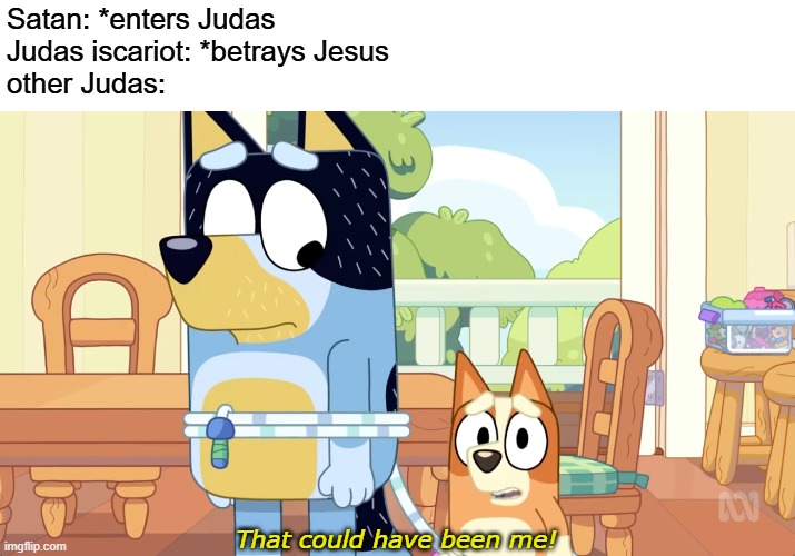 There were two disciples called "Judas." One was Judas Iscariot (he betrayed Jesus) and the other was Judas the son of James. | Satan: *enters Judas
Judas iscariot: *betrays Jesus
other Judas:; That could have been me! | image tagged in bingo that could have been me,judas,christianity,bluey,betrayal | made w/ Imgflip meme maker