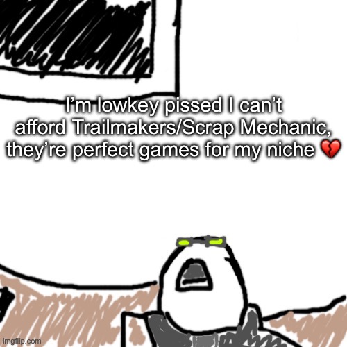 (I’m a big ‘sandbox where you screw around and make cool stuff’ guy) | I’m lowkey pissed I can’t afford Trailmakers/Scrap Mechanic, they’re perfect games for my niche 💔 | image tagged in the aggressive combatant | made w/ Imgflip meme maker